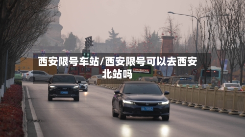 西安限号车站/西安限号可以去西安北站吗