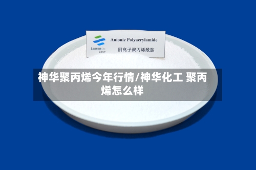 神华聚丙烯今年行情/神华化工 聚丙烯怎么样-第3张图片