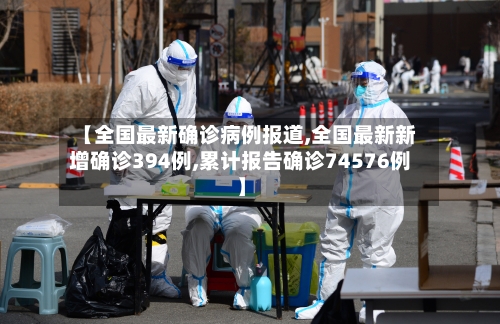 【全国最新确诊病例报道,全国最新新增确诊394例,累计报告确诊74576例】-第2张图片