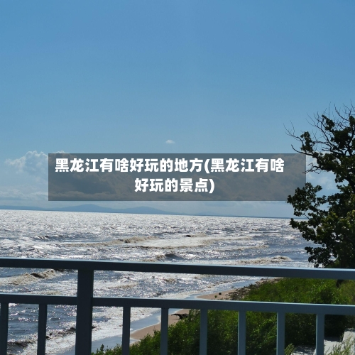 黑龙江有啥好玩的地方(黑龙江有啥好玩的景点)