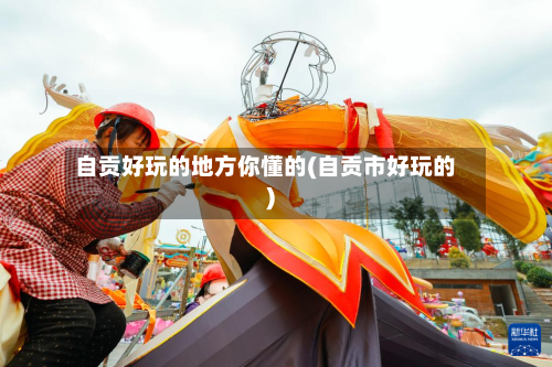 自贡好玩的地方你懂的(自贡市好玩的)