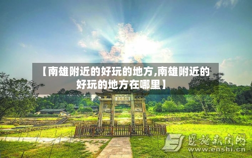 【南雄附近的好玩的地方,南雄附近的好玩的地方在哪里】-第2张图片