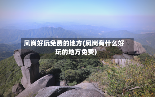 凤岗好玩免费的地方(凤岗有什么好玩的地方免费)