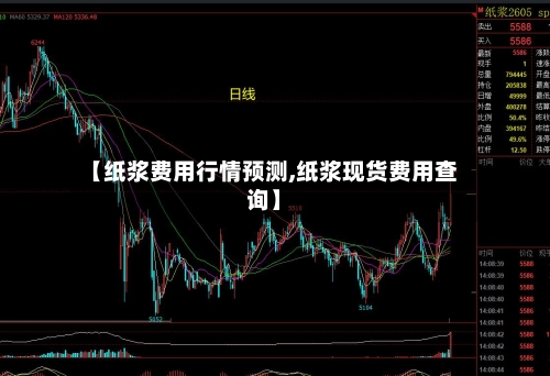 【纸浆费用行情预测,纸浆现货费用查询】