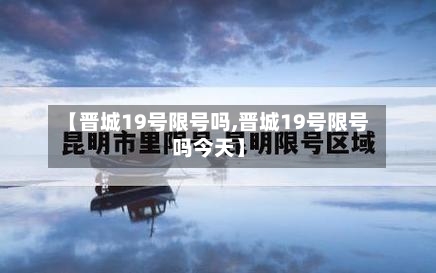【晋城19号限号吗,晋城19号限号吗今天】-第3张图片