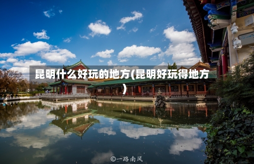 昆明什么好玩的地方(昆明好玩得地方)