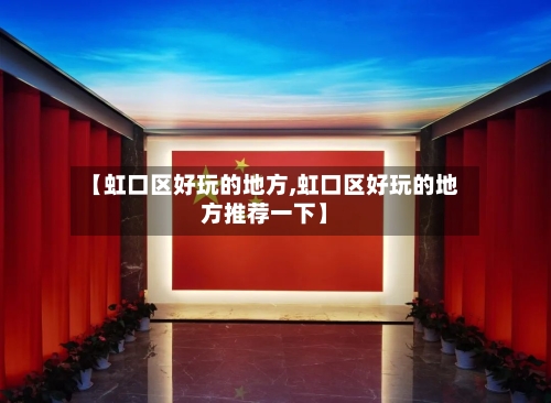 【虹口区好玩的地方,虹口区好玩的地方推荐一下】-第2张图片