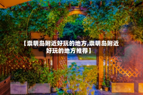【崇明岛附近好玩的地方,崇明岛附近好玩的地方推荐】-第1张图片
