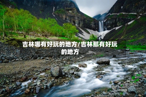 吉林哪有好玩的地方/吉林那有好玩的地方-第2张图片