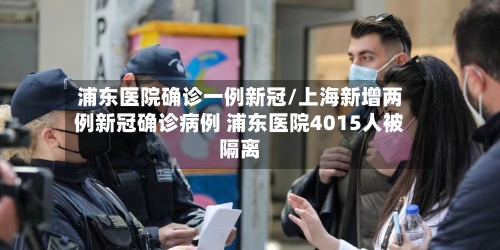 浦东医院确诊一例新冠/上海新增两例新冠确诊病例 浦东医院4015人被隔离