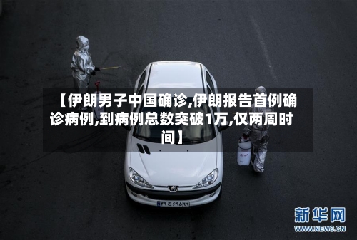 【伊朗男子中国确诊,伊朗报告首例确诊病例,到病例总数突破1万,仅两周时间】-第1张图片