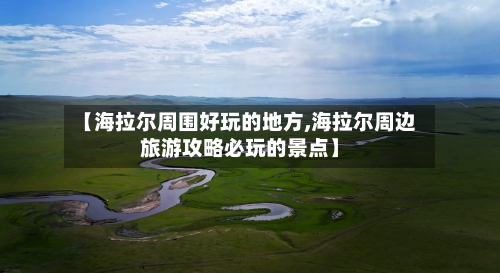 【海拉尔周围好玩的地方,海拉尔周边旅游攻略必玩的景点】