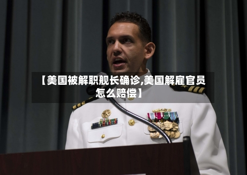 【美国被解职舰长确诊,美国解雇官员怎么赔偿】-第3张图片
