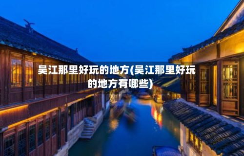 吴江那里好玩的地方(吴江那里好玩的地方有哪些)