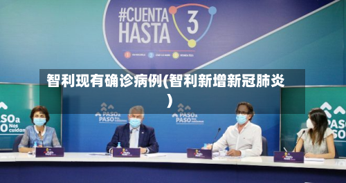 智利现有确诊病例(智利新增新冠肺炎)