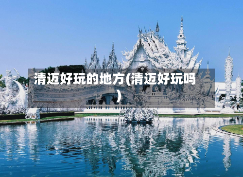 清迈好玩的地方(清迈好玩吗)-第2张图片