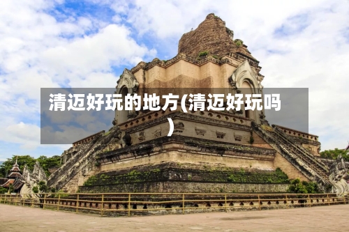 清迈好玩的地方(清迈好玩吗)-第1张图片