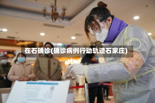 在石确诊(确诊病例行动轨迹石家庄)-第2张图片