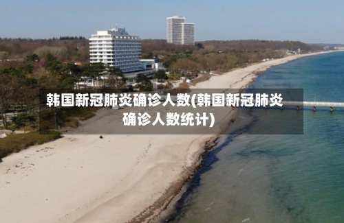 韩国新冠肺炎确诊人数(韩国新冠肺炎确诊人数统计)-第3张图片