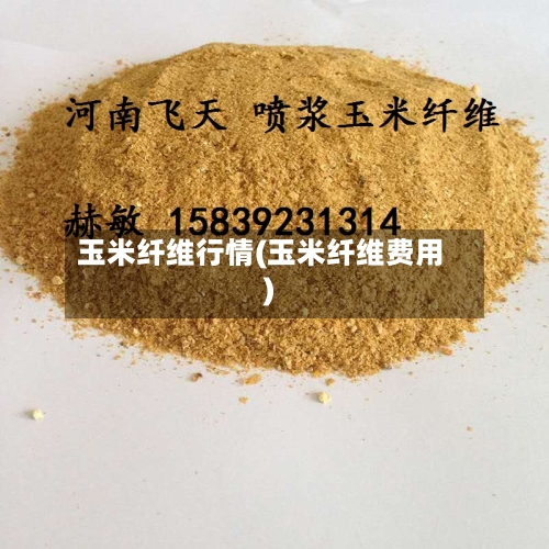 玉米纤维行情(玉米纤维费用)-第1张图片