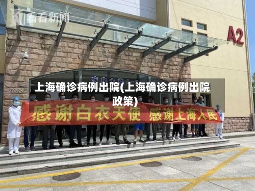 上海确诊病例出院(上海确诊病例出院政策)