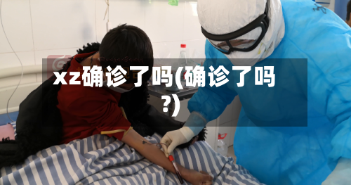 xz确诊了吗(确诊了吗?)-第3张图片