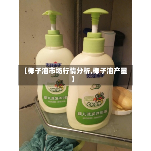 【椰子油市场行情分析,椰子油产量】-第2张图片