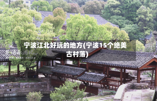 宁波江北好玩的地方(宁波15个绝美古村落)