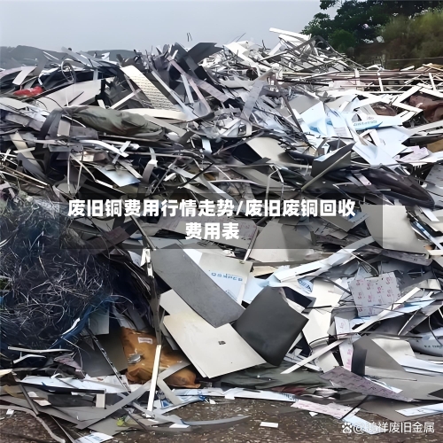 废旧铜费用行情走势/废旧废铜回收费用表