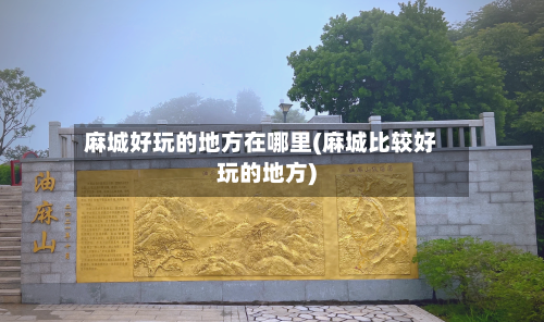 麻城好玩的地方在哪里(麻城比较好玩的地方)