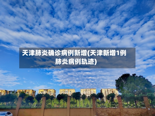 天津肺炎确诊病例新增(天津新增1例肺炎病例轨迹)-第3张图片