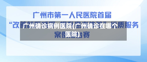 广州确诊病例医院(广州确诊在哪个医院)-第2张图片