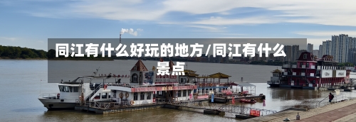 同江有什么好玩的地方/同江有什么景点-第3张图片