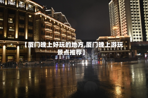 【厦门晚上好玩的地方,厦门晚上游玩景点推荐】-第2张图片