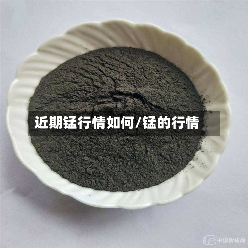 近期锰行情如何/锰的行情-第2张图片