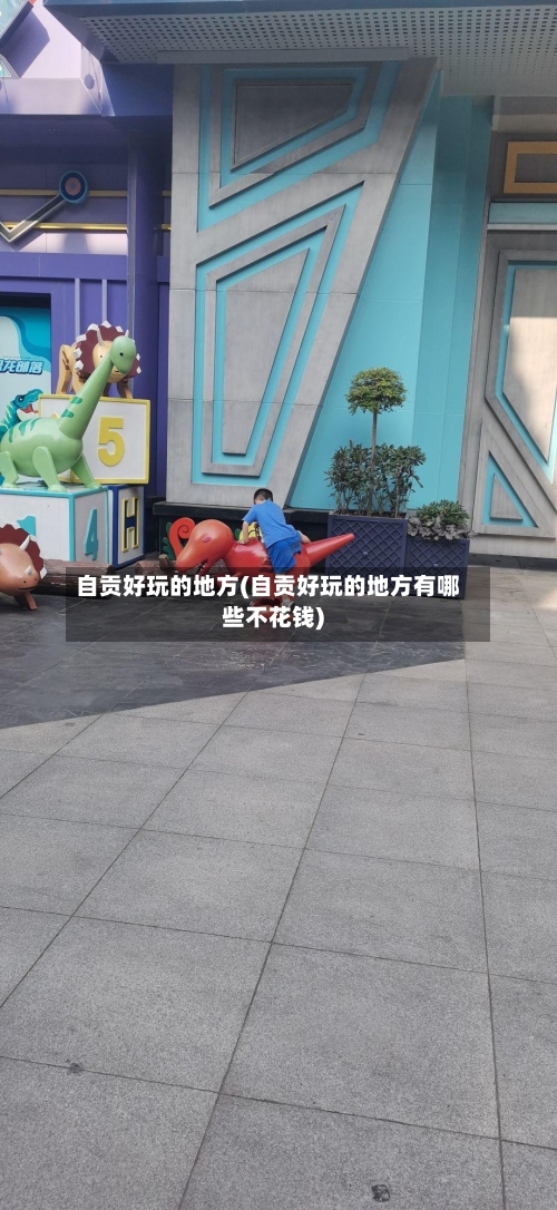 自贡好玩的地方(自贡好玩的地方有哪些不花钱)