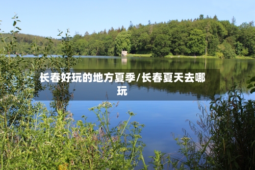 长春好玩的地方夏季/长春夏天去哪玩
