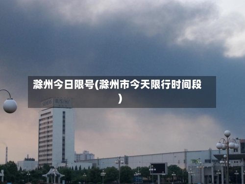 滁州今日限号(滁州市今天限行时间段)