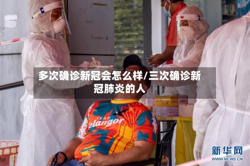 多次确诊新冠会怎么样/三次确诊新冠肺炎的人