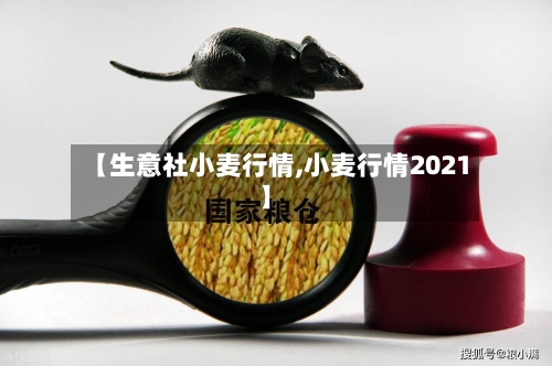 【生意社小麦行情,小麦行情2021】