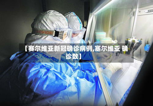 【赛尔维亚新冠确诊病例,塞尔维亚 确诊数】-第3张图片