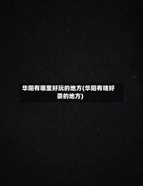 华阳有哪里好玩的地方(华阳有啥好耍的地方)