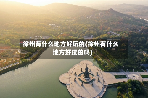 徐州有什么地方好玩的(徐州有什么地方好玩的吗)