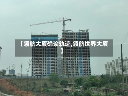 【领航大厦确诊轨迹,领航世界大厦】