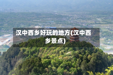 汉中西乡好玩的地方(汉中西乡景点)