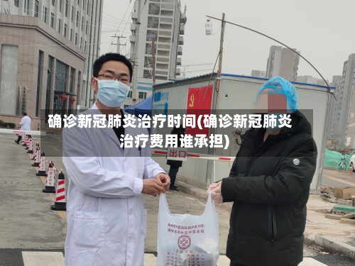 确诊新冠肺炎治疗时间(确诊新冠肺炎治疗费用谁承担)-第3张图片