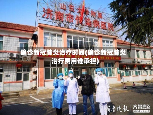 确诊新冠肺炎治疗时间(确诊新冠肺炎治疗费用谁承担)-第2张图片